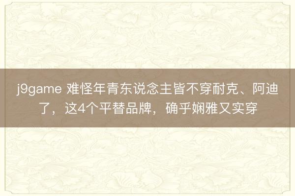 j9game 难怪年青东说念主皆不穿耐克、阿迪了，这4个平替品牌，确乎娴雅又实穿