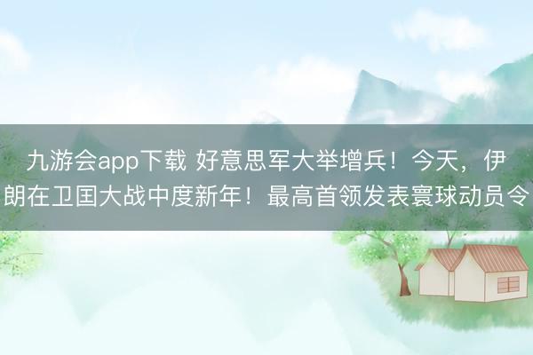 九游会app下载 好意思军大举增兵！今天，伊朗在卫囯大战中度新年！最高首领发表寰球动员令