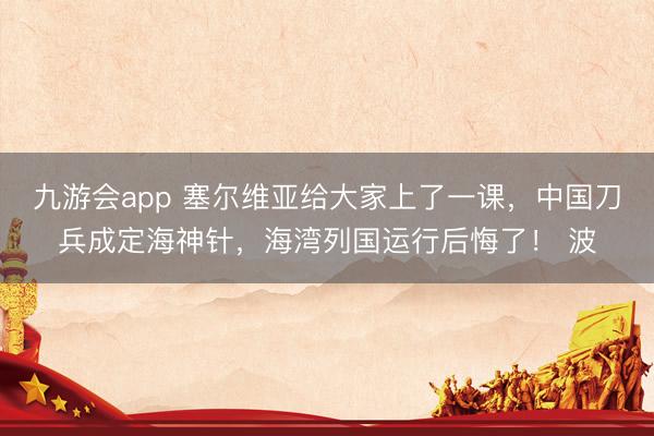 九游会app 塞尔维亚给大家上了一课，中国刀兵成定海神针，海湾列国运行后悔了！ 波