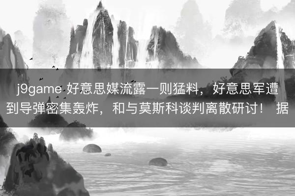j9game 好意思媒流露一则猛料，好意思军遭到导弹密集轰炸，和与莫斯科谈判离散研讨！ 据