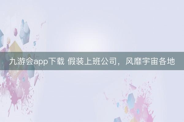 九游会app下载 假装上班公司，风靡宇宙各地