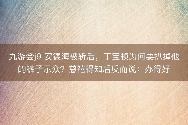 九游会j9 安德海被斩后，丁宝桢为何要扒掉他的裤子示众？慈禧得知后反而说：办得好