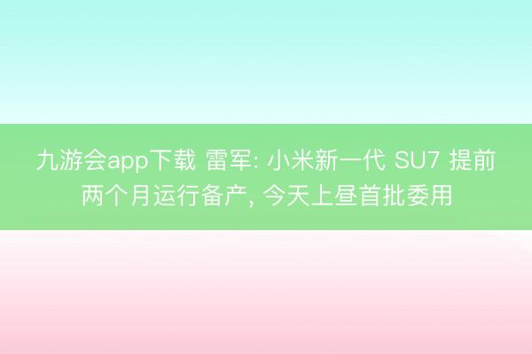 九游会app下载 雷军: 小米新一代 SU7 提前两个月运行备产, 今天上昼首批委用