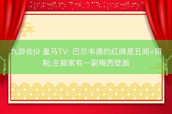 九游会j9 皇马TV: 巴尔韦德的红牌是丑闻+箝制;主裁家有一副梅西壁画