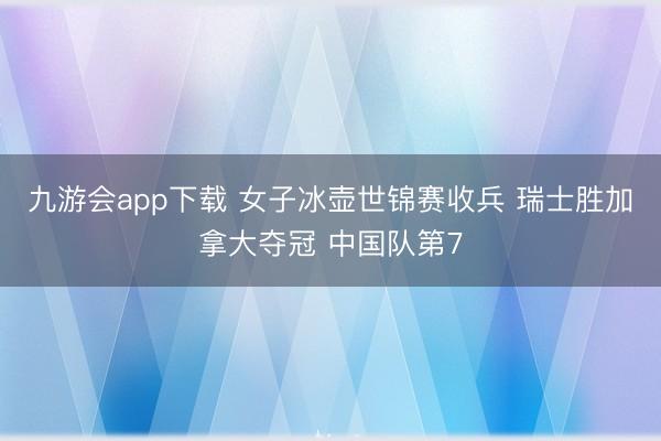 九游会app下载 女子冰壶世锦赛收兵 瑞士胜加拿大夺冠 中国队第7