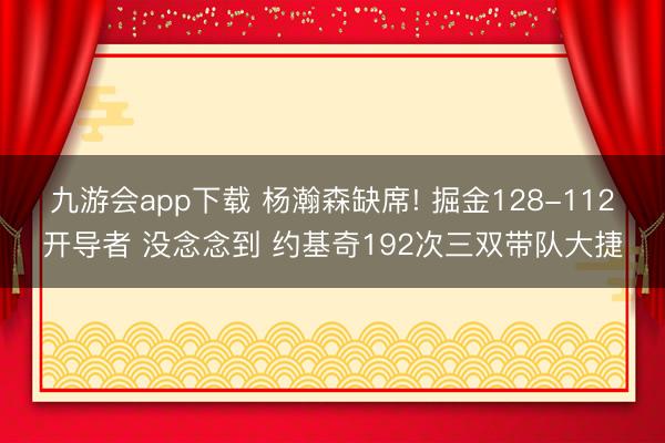 九游会app下载 杨瀚森缺席! 掘金128-112开导者 没念念到 约基奇192次三双带队大捷