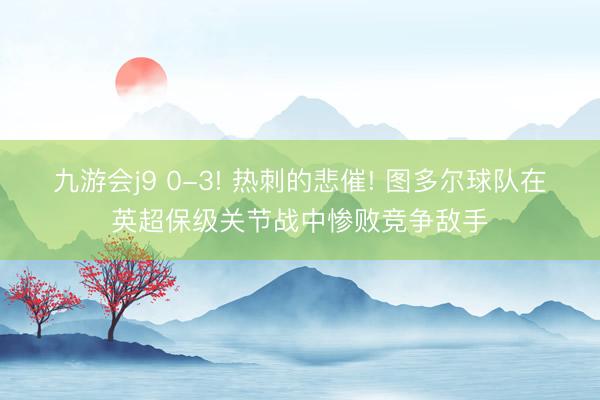 九游会j9 0-3! 热刺的悲催! 图多尔球队在英超保级关节战中惨败竞争敌手