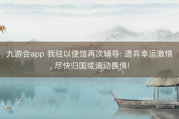 九游会app 我驻以使馆再次辅导: 遗弃幸运激情, 尽快归国或滚动畏俱!