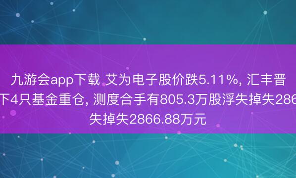九游会app下载 艾为电子股价跌5.11%, 汇丰晋信基金旗下4只基金重仓, 测度合手有805.3万股浮失掉失2866.88万元