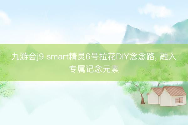 九游会j9 smart精灵6号拉花DIY念念路, 融入专属记念元素