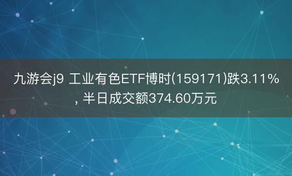 九游会j9 工业有色ETF博时(159171)跌3.11%, 半日成交额374.60万元