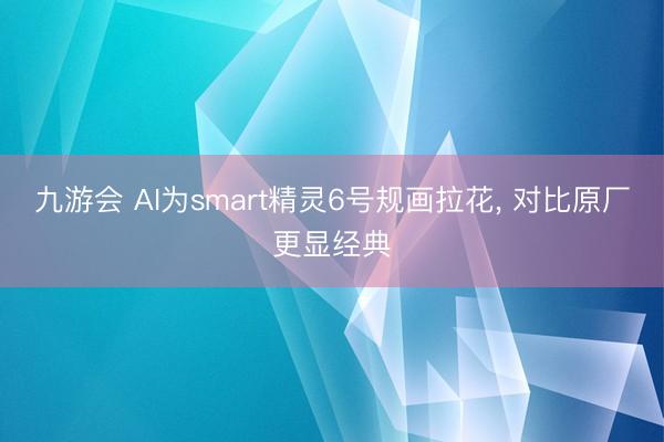 九游会 AI为smart精灵6号规画拉花, 对比原厂更显经典