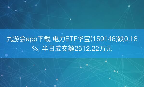 九游会app下载 电力ETF华宝(159146)跌0.18%, 半日成交额2612.22万元