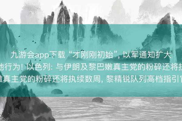 九游会app下载 “才刚刚初始”, 以军通知扩大对黎巴嫩攻势, 推动大地行为! 以色列: 与伊朗及黎巴嫩真主党的粉碎还将执续数周, 黎精锐队列高档指引官身一火