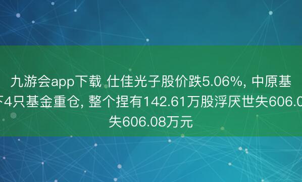 九游会app下载 仕佳光子股价跌5.06%, 中原基金旗下4只基金重仓, 整个捏有142.61万股浮厌世失606.08万元