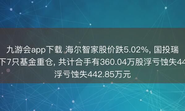 九游会app下载 海尔智家股价跌5.02%, 国投瑞银基金旗下7只基金重仓, 共计合手有360.04万股浮亏蚀失442.85万元