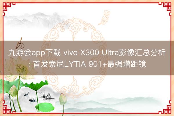九游会app下载 vivo X300 Ultra影像汇总分析: 首发索尼LYTIA 901+最强增距镜