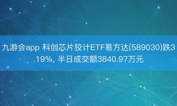 九游会app 科创芯片狡计ETF易方达(589030)跌3.19%, 半日成交额3840.97万元