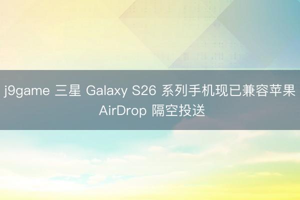 j9game 三星 Galaxy S26 系列手机现已兼容苹果 AirDrop 隔空投送