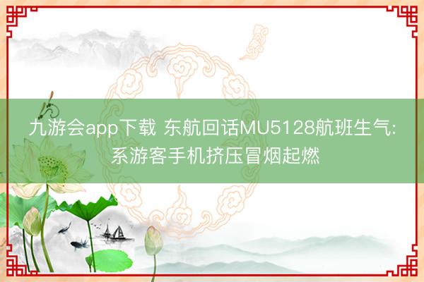 九游会app下载 东航回话MU5128航班生气: 系游客手机挤压冒烟起燃