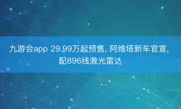 九游会app 29.99万起预售, 阿维塔新车官宣, 配896线激光雷达