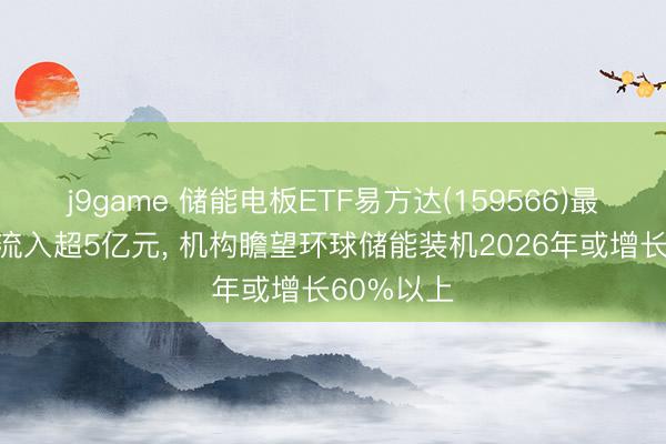 j9game 储能电板ETF易方达(159566)最新单日净流入超5亿元, 机构瞻望环球储能装机2026年或增长60%以上