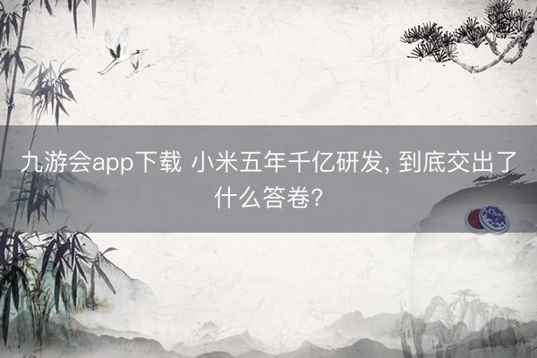 九游会app下载 小米五年千亿研发, 到底交出了什么答卷?