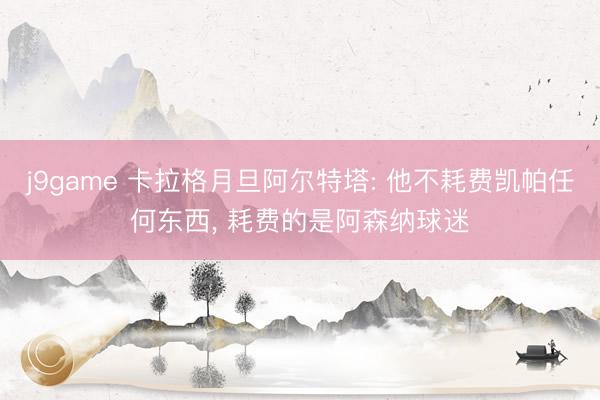 j9game 卡拉格月旦阿尔特塔: 他不耗费凯帕任何东西, 耗费的是阿森纳球迷