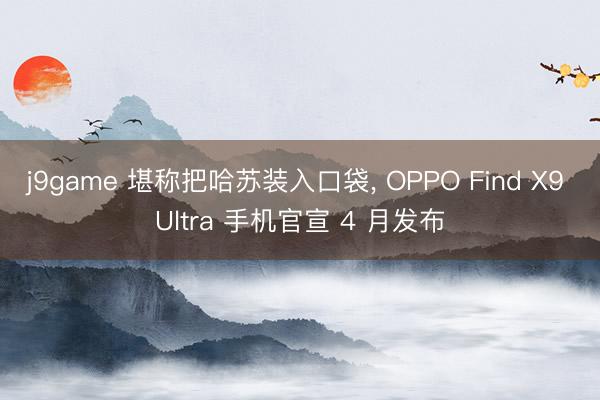 j9game 堪称把哈苏装入口袋, OPPO Find X9 Ultra 手机官宣 4 月发布