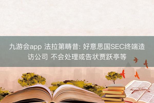 九游会app 法拉第畴昔: 好意思国SEC终端造访公司 不会处理或告状贾跃亭等
