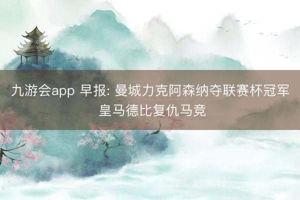 九游会app 早报: 曼城力克阿森纳夺联赛杯冠军 皇马德比复仇马竞
