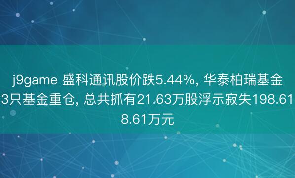j9game 盛科通讯股价跌5.44%, 华泰柏瑞基金旗下3只基金重仓, 总共抓有21.63万股浮示寂失198.61万元