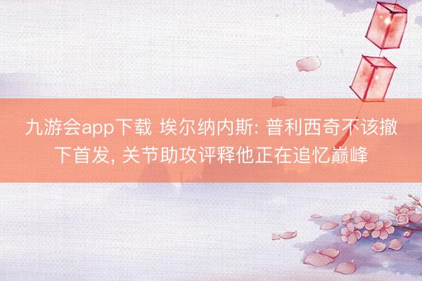 九游会app下载 埃尔纳内斯: 普利西奇不该撤下首发, 关节助攻评释他正在追忆巅峰