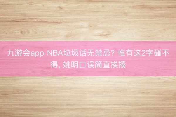 九游会app NBA垃圾话无禁忌? 惟有这2字碰不得, 姚明口误简直挨揍