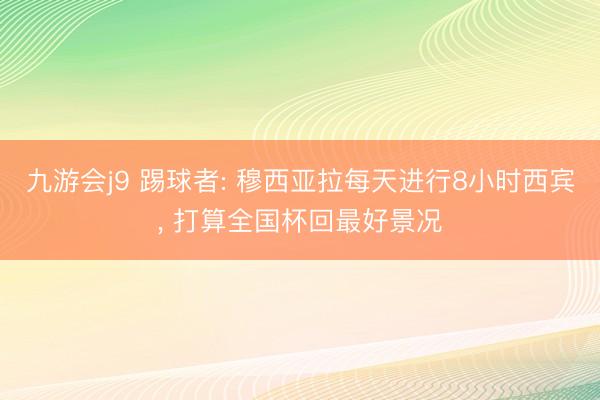 九游会j9 踢球者: 穆西亚拉每天进行8小时西宾, 打算全国杯回最好景况