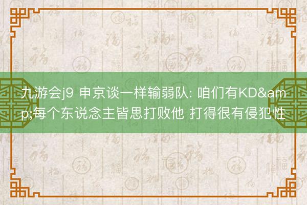 九游会j9 申京谈一样输弱队: 咱们有KD&每个东说念主皆思打败他 打得很有侵犯性