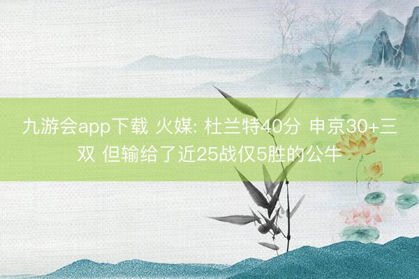 九游会app下载 火媒: 杜兰特40分 申京30+三双 但输给了近25战仅5胜的公牛