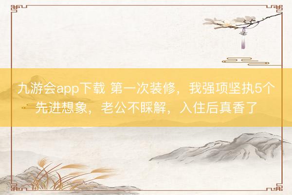 九游会app下载 第一次装修，我强项坚执5个先进想象，老公不睬解，入住后真香了