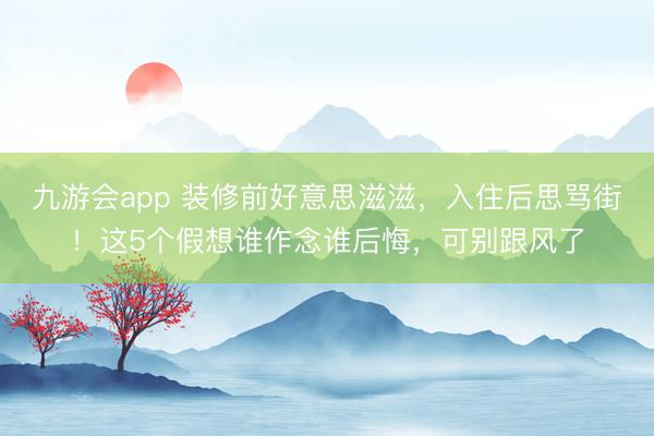 九游会app 装修前好意思滋滋，入住后思骂街！这5个假想谁作念谁后悔，可别跟风了