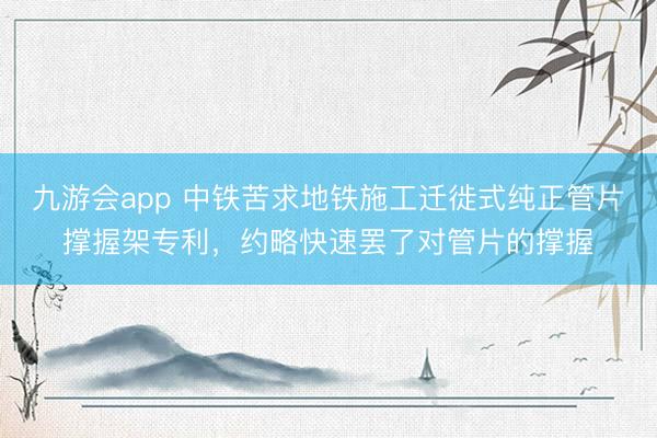九游会app 中铁苦求地铁施工迁徙式纯正管片撑握架专利，约略快速罢了对管片的撑握