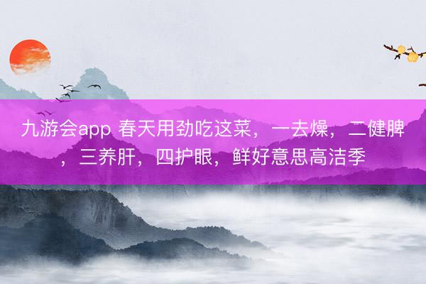 九游会app 春天用劲吃这菜，一去燥，二健脾，三养肝，四护眼，鲜好意思高洁季