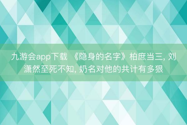 九游会app下载 《隐身的名字》柏庶当三, 刘潇然至死不知, 奶名对他的共计有多狠