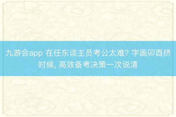 九游会app 在任东谈主员考公太难? 字画卯酉挤时候, 高效备考决策一次说清