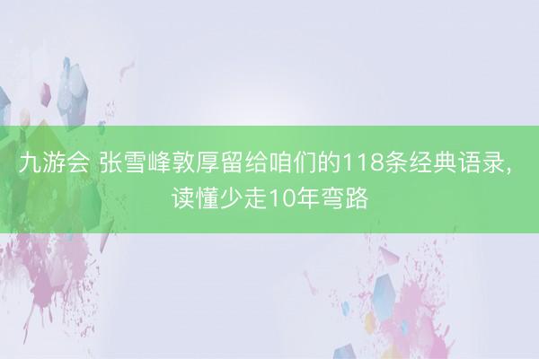 九游会 张雪峰敦厚留给咱们的118条经典语录, 读懂少走10年弯路