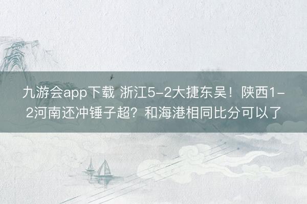 九游会app下载 浙江5-2大捷东吴！陕西1-2河南还冲锤子超？和海港相同比分可以了