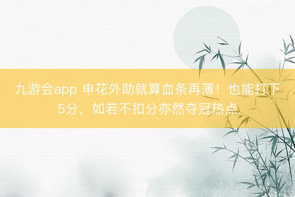 九游会app 申花外助就算血条再薄！也能打下5分，如若不扣分亦然夺冠热点