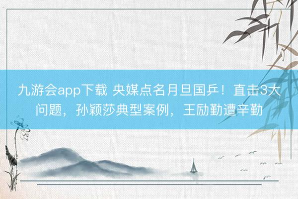 九游会app下载 央媒点名月旦国乒！直击3大问题，孙颖莎典型案例，王励勤遭辛勤