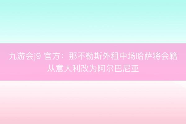 九游会j9 官方：那不勒斯外租中场哈萨将会籍从意大利改为阿尔巴尼亚