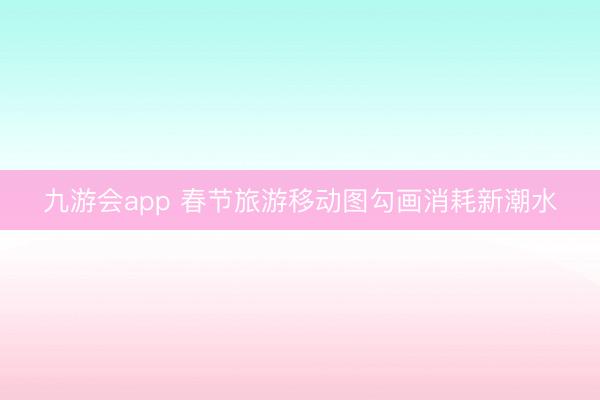 九游会app 春节旅游移动图勾画消耗新潮水