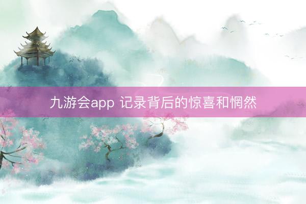 九游会app 记录背后的惊喜和惘然